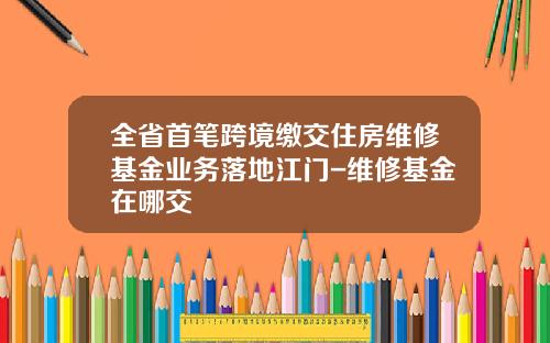 全省首笔跨境缴交住房维修基金业务落地江门-维修基金在哪交