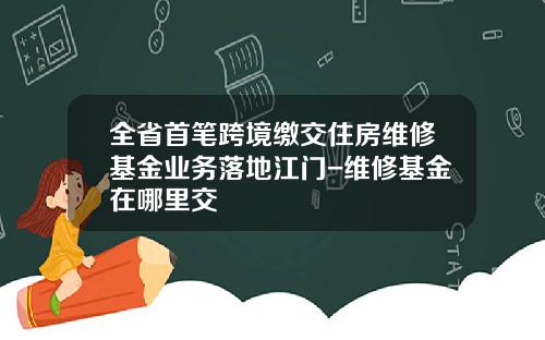 全省首笔跨境缴交住房维修基金业务落地江门-维修基金在哪里交