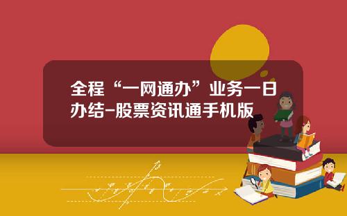 全程“一网通办”业务一日办结-股票资讯通手机版