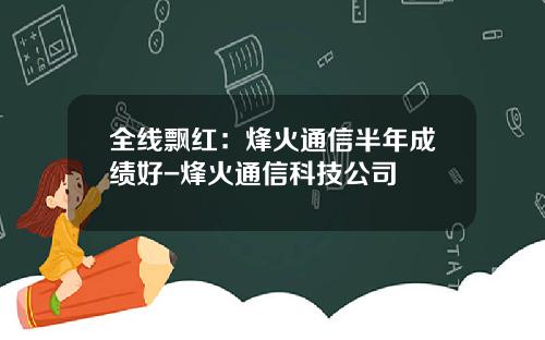 全线飘红：烽火通信半年成绩好-烽火通信科技公司