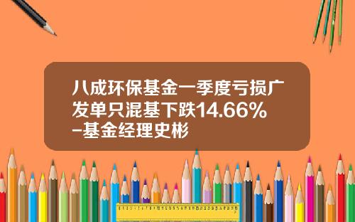 八成环保基金一季度亏损广发单只混基下跌14.66%-基金经理史彬