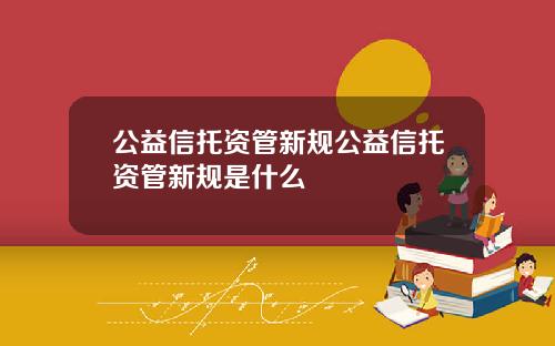 公益信托资管新规公益信托资管新规是什么