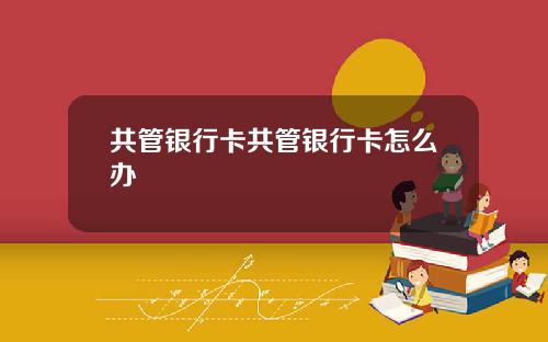 共管银行卡共管银行卡怎么办