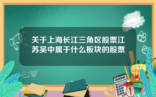 关于上海长江三角区股票江苏吴中属于什么板块的股票
