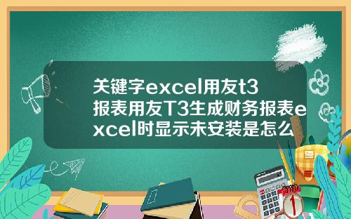 关键字excel用友t3报表用友T3生成财务报表excel时显示未安装是怎么回事