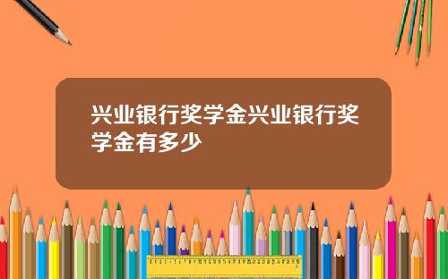 兴业银行奖学金兴业银行奖学金有多少