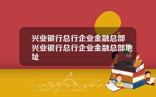 兴业银行总行企业金融总部兴业银行总行企业金融总部地址