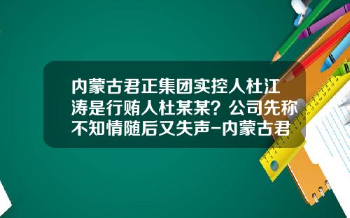 内蒙古君正集团实控人杜江涛是行贿人杜某某？公司先称不知情随后又失声-内蒙古君正北京有公司吗
