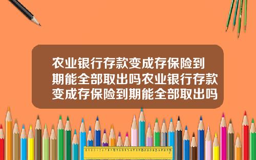 农业银行存款变成存保险到期能全部取出吗农业银行存款变成存保险到期能全部取出吗安全吗