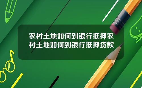 农村土地如何到银行抵押农村土地如何到银行抵押贷款
