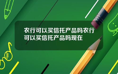 农行可以买信托产品吗农行可以买信托产品吗现在