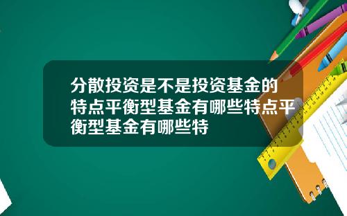 分散投资是不是投资基金的特点平衡型基金有哪些特点平衡型基金有哪些特