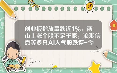 创业板指放量跌近1%，两市上涨个股不足千家，浪潮信息等多只AI人气股跌停-今日多少股票跌停