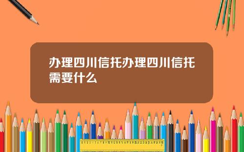 办理四川信托办理四川信托需要什么