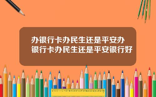 办银行卡办民生还是平安办银行卡办民生还是平安银行好
