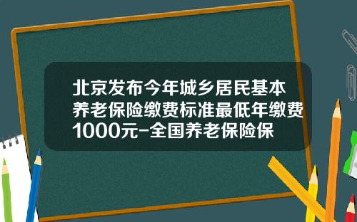 北京发布今年城乡居民基本养老保险缴费标准最低年缴费1000元-全国养老保险保费多少