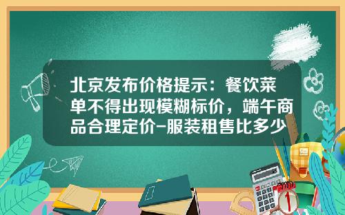 北京发布价格提示：餐饮菜单不得出现模糊标价，端午商品合理定价-服装租售比多少合理