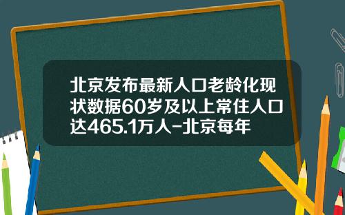 北京发布最新人口老龄化现状数据60岁及以上常住人口达465.1万人-北京每年人口新增多少