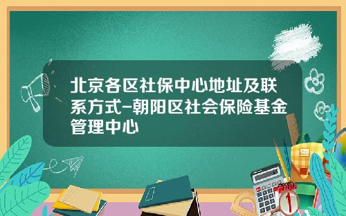 北京各区社保中心地址及联系方式-朝阳区社会保险基金管理中心