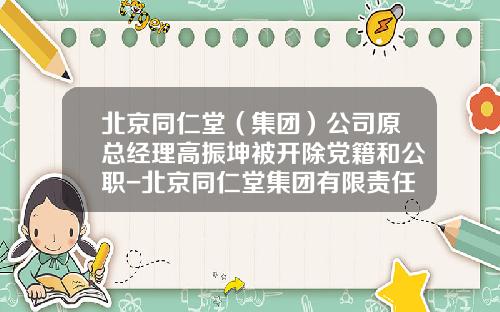 北京同仁堂（集团）公司原总经理高振坤被开除党籍和公职-北京同仁堂集团有限责任公司研发总经理