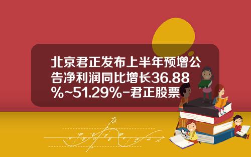 北京君正发布上半年预增公告净利润同比增长36.88%~51.29%-君正股票最新资讯