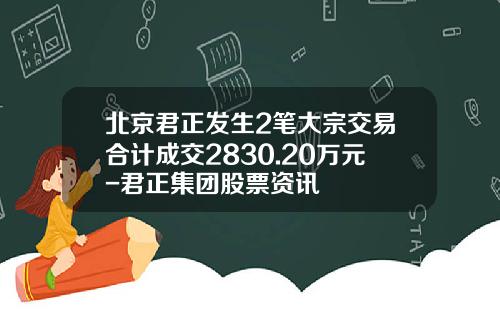 北京君正发生2笔大宗交易合计成交2830.20万元-君正集团股票资讯