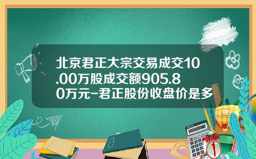 北京君正大宗交易成交10.00万股成交额905.80万元-君正股份收盘价是多少