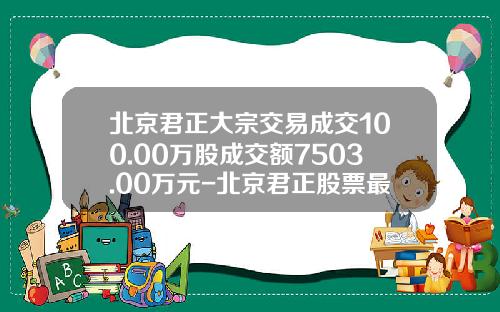 北京君正大宗交易成交100.00万股成交额7503.00万元-北京君正股票最新资讯