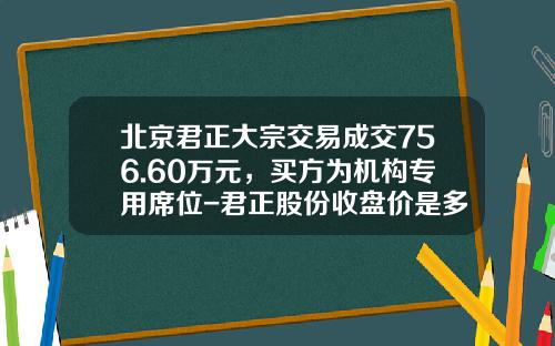 北京君正大宗交易成交756.60万元，买方为机构专用席位-君正股份收盘价是多少
