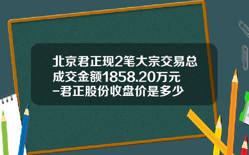 北京君正现2笔大宗交易总成交金额1858.20万元-君正股份收盘价是多少