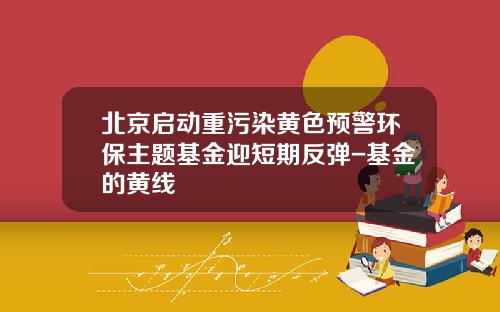 北京启动重污染黄色预警环保主题基金迎短期反弹-基金的黄线