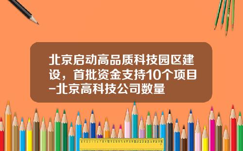 北京启动高品质科技园区建设，首批资金支持10个项目-北京高科技公司数量