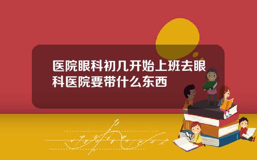 医院眼科初几开始上班去眼科医院要带什么东西
