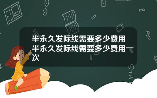 半永久发际线需要多少费用半永久发际线需要多少费用一次