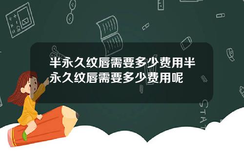 半永久纹唇需要多少费用半永久纹唇需要多少费用呢