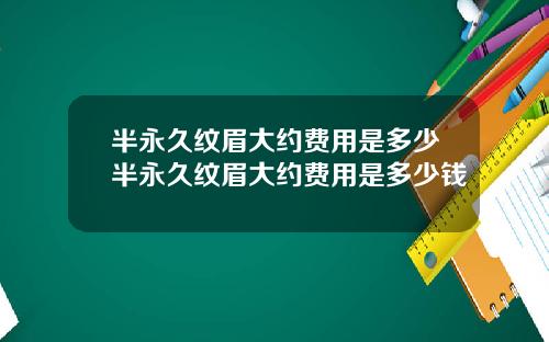 半永久纹眉大约费用是多少半永久纹眉大约费用是多少钱