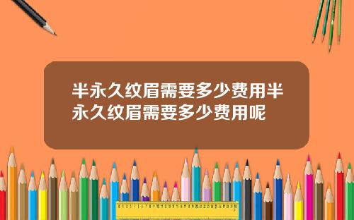半永久纹眉需要多少费用半永久纹眉需要多少费用呢