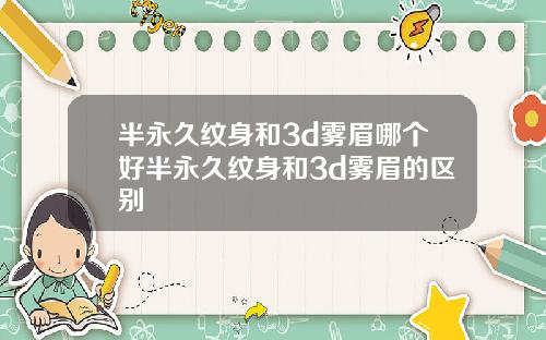 半永久纹身和3d雾眉哪个好半永久纹身和3d雾眉的区别