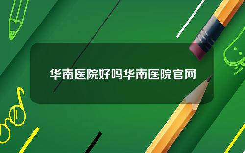 华南医院好吗华南医院官网