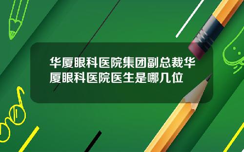 华厦眼科医院集团副总裁华厦眼科医院医生是哪几位