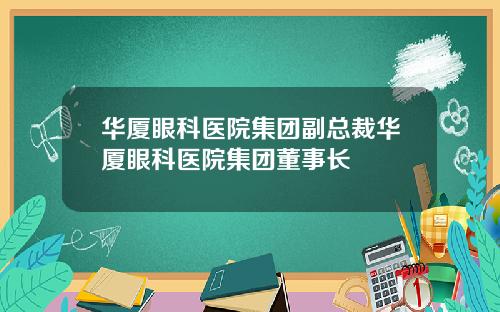 华厦眼科医院集团副总裁华厦眼科医院集团董事长