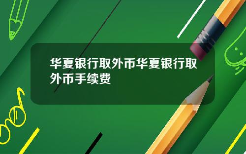 华夏银行取外币华夏银行取外币手续费