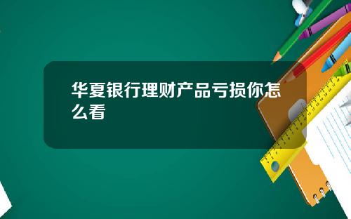 华夏银行理财产品亏损你怎么看