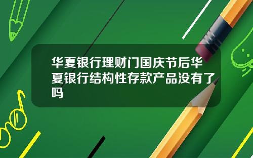 华夏银行理财门国庆节后华夏银行结构性存款产品没有了吗