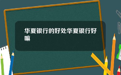 华夏银行的好处华夏银行好嘛