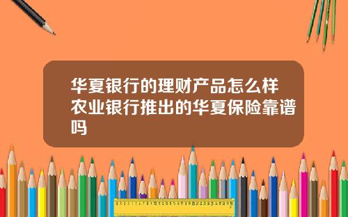 华夏银行的理财产品怎么样农业银行推出的华夏保险靠谱吗