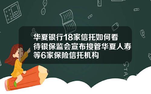 华夏银行18家信托如何看待银保监会宣布接管华夏人寿等6家保险信托机构