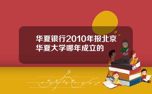 华夏银行2010年报北京华夏大学哪年成立的