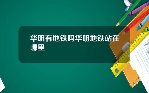 华明有地铁吗华明地铁站在哪里