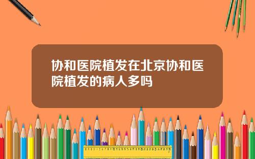 协和医院植发在北京协和医院植发的病人多吗